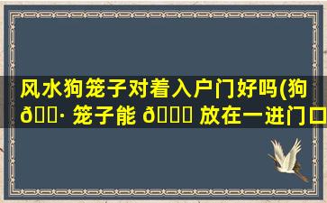 风水狗笼子对着入户门好吗(狗 🕷 笼子能 💐 放在一进门口旁边吗)
